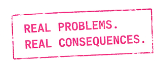 REAL PROBLEMS. REAL CONSEQUENCES.